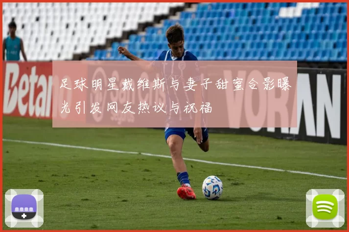 足球明星戴维斯与妻子甜蜜合影曝光引发网友热议与祝福