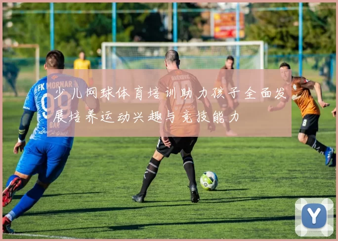 少儿网球体育培训助力孩子全面发展培养运动兴趣与竞技能力