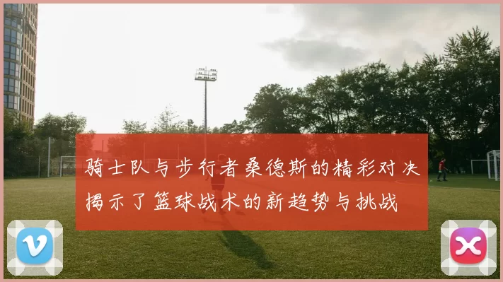 骑士队与步行者桑德斯的精彩对决揭示了篮球战术的新趋势与挑战
