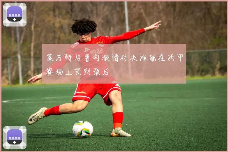 莱万特与鲁勾激情对决谁能在西甲赛场上笑到最后