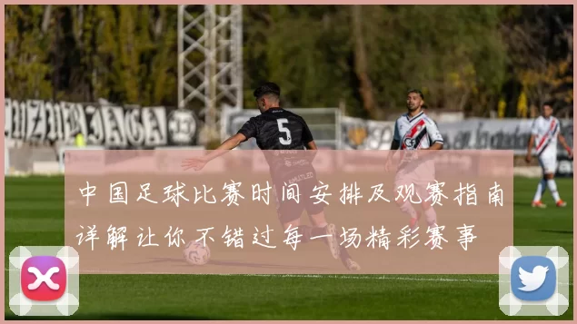 中国足球比赛时间安排及观赛指南详解让你不错过每一场精彩赛事