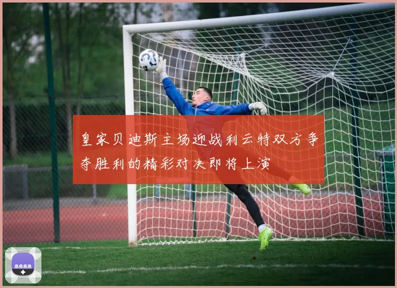 皇家贝迪斯主场迎战利云特双方争夺胜利的精彩对决即将上演