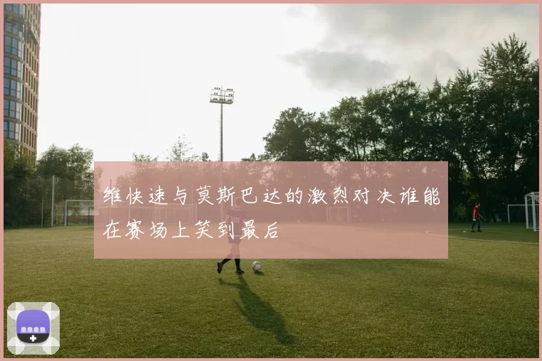 维快速与莫斯巴达的激烈对决谁能在赛场上笑到最后