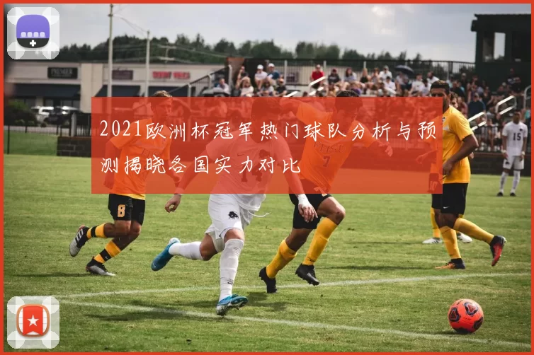 2021欧洲杯冠军热门球队分析与预测揭晓各国实力对比
